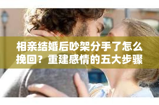 相亲结婚后吵架分手了怎么挽回？重建感情的五大步骤