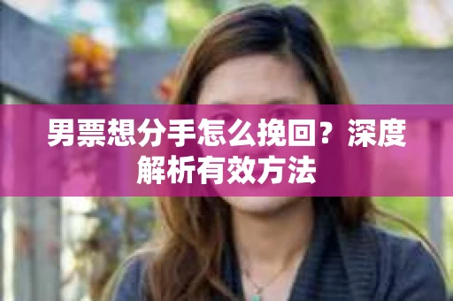 男票想分手怎么挽回？深度解析有效方法