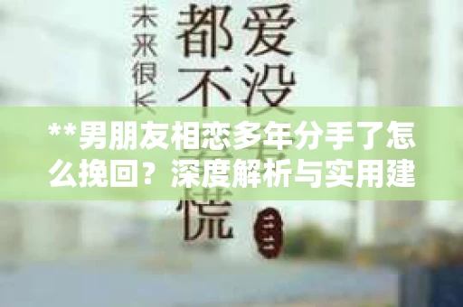 **男朋友相恋多年分手了怎么挽回？深度解析与实用建议**