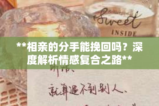 **相亲的分手能挽回吗？深度解析情感复合之路**