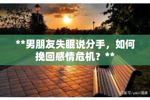 **男朋友失眠说分手，如何挽回感情危机？**