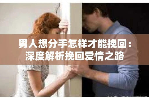 男人想分手怎样才能挽回：深度解析挽回爱情之路