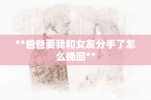 **爸爸要我和女友分手了怎么挽回**