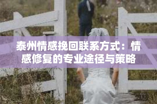 泰州情感挽回联系方式：情感修复的专业途径与策略