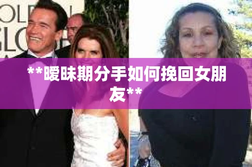 **暧昧期分手如何挽回女朋友**