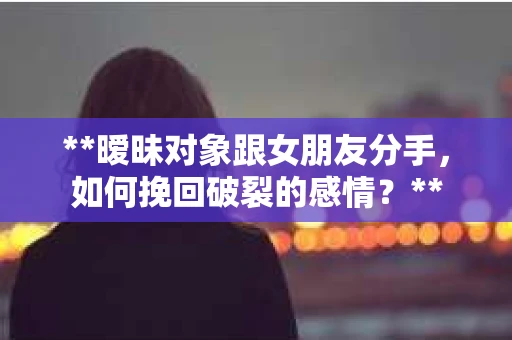 **暧昧对象跟女朋友分手，如何挽回破裂的感情？**