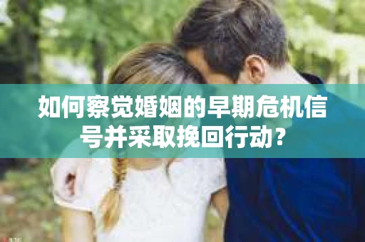 如何察觉婚姻的早期危机信号并采取挽回行动？