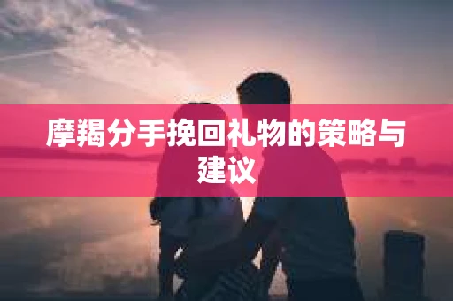 摩羯分手挽回礼物的策略与建议