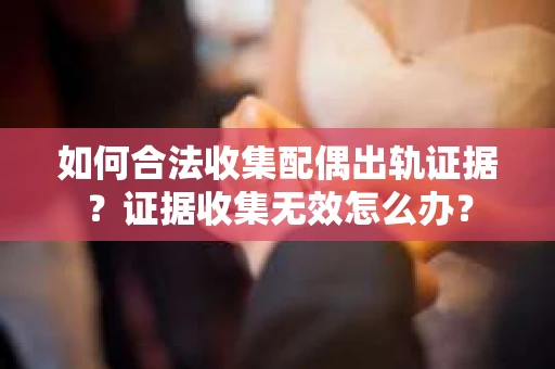 如何合法收集配偶出轨证据？证据收集无效怎么办？