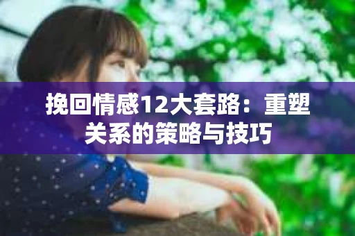 挽回情感12大套路：重塑关系的策略与技巧