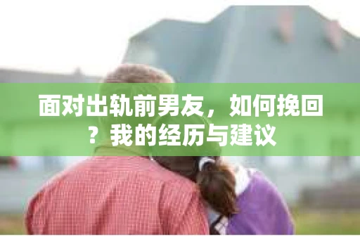 面对出轨前男友，如何挽回？我的经历与建议