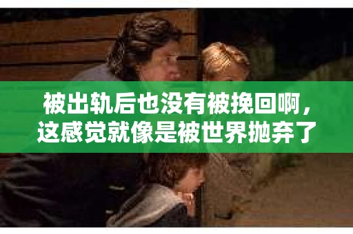 被出轨后也没有被挽回啊，这感觉就像是被世界抛弃了一样。我曾经也经历过这样的事情，那种心如刀割的痛，至今仍记忆犹新。今天，我想和大家聊聊这个话题，希望能给那些正在经历或者曾经经历过类似痛苦的人一些安慰和帮助。