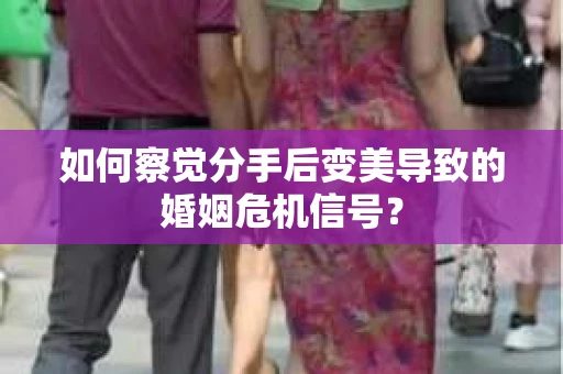 如何察觉分手后变美导致的婚姻危机信号？
