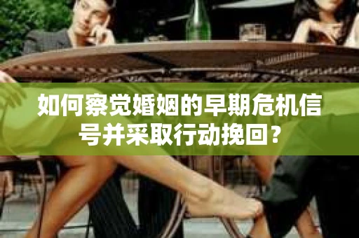 如何察觉婚姻的早期危机信号并采取行动挽回？