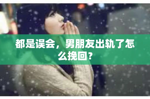 都是误会，男朋友出轨了怎么挽回？
