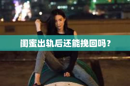 闺蜜出轨后还能挽回吗？