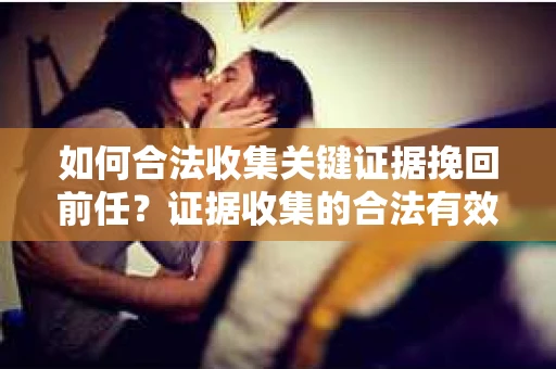 如何合法收集关键证据挽回前任？证据收集的合法有效方案