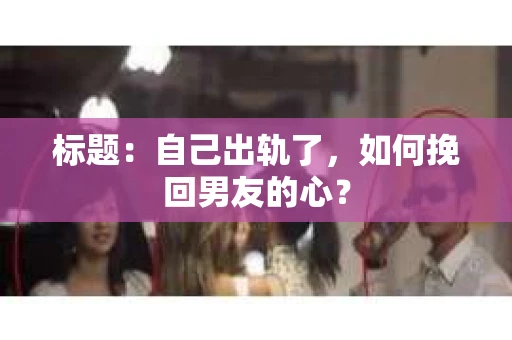 标题：自己出轨了，如何挽回男友的心？