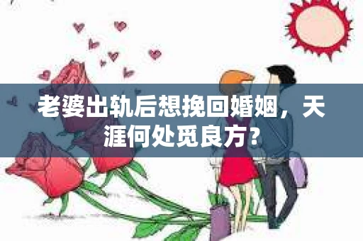 老婆出轨后想挽回婚姻，天涯何处觅良方？
