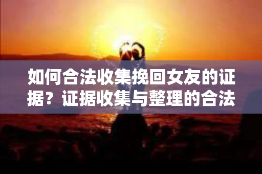 如何合法收集挽回女友的证据？证据收集与整理的合法策略怎么办？