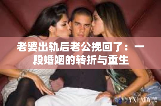 老婆出轨后老公挽回了：一段婚姻的转折与重生