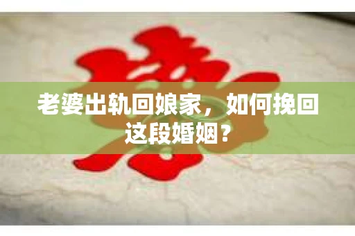 老婆出轨回娘家，如何挽回这段婚姻？
