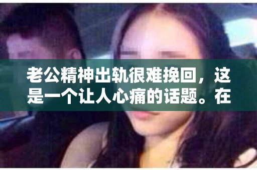 老公精神出轨很难挽回，这是一个让人心痛的话题。在婚姻生活中，当一方发现另一半精神出轨时，往往会产生强烈的痛苦和困惑。那么，面对这种情况，我们该如何应对呢？今天，就让我们一起来探讨一下这个问题。