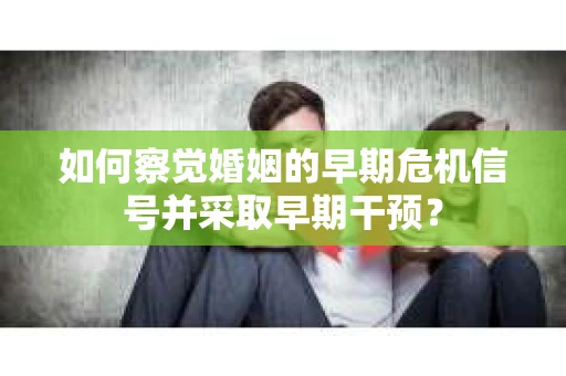 如何察觉婚姻的早期危机信号并采取早期干预？