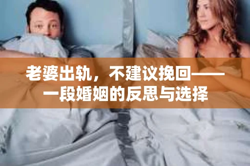 老婆出轨，不建议挽回——一段婚姻的反思与选择