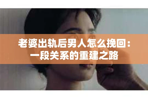 老婆出轨后男人怎么挽回：一段关系的重建之路