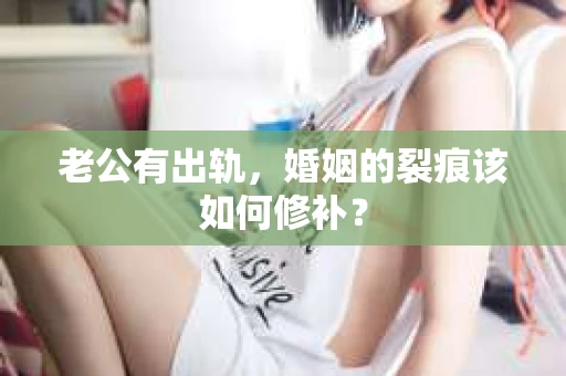 老公有出轨，婚姻的裂痕该如何修补？