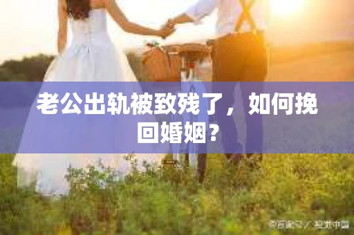 老公出轨被致残了，如何挽回婚姻？