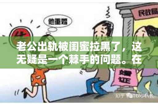 老公出轨被闺蜜拉黑了，这无疑是一个棘手的问题。在这个问题上，我想要和大家分享一下我的看法和经历，希望能给大家带来一些启示。