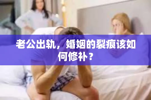 老公出轨，婚姻的裂痕该如何修补？