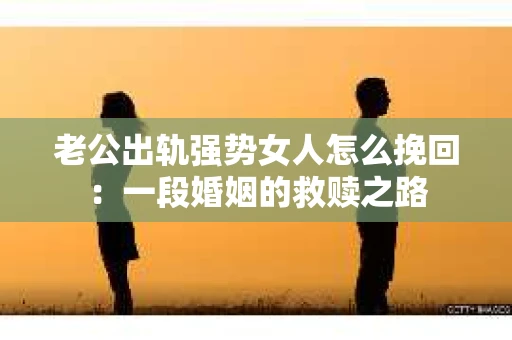 老公出轨强势女人怎么挽回：一段婚姻的救赎之路