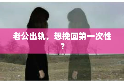 老公出轨，想挽回第一次性？