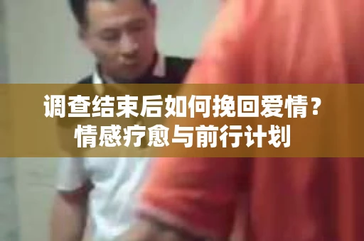 调查结束后如何挽回爱情？情感疗愈与前行计划