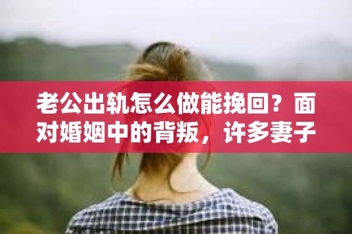 老公出轨怎么做能挽回？面对婚姻中的背叛，许多妻子都会感到痛苦和无助。但请相信，无论情况多么棘手，都有可能找到解决问题的方法。以下是我根据多年律师经验，结合实际案例，为大家整理的一些挽回婚姻的建议。
