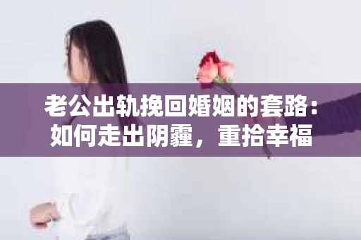 老公出轨挽回婚姻的套路：如何走出阴霾，重拾幸福