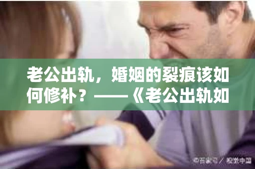老公出轨，婚姻的裂痕该如何修补？——《老公出轨如何挽回的书》带你走出困境