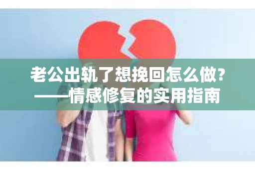 老公出轨了想挽回怎么做？——情感修复的实用指南