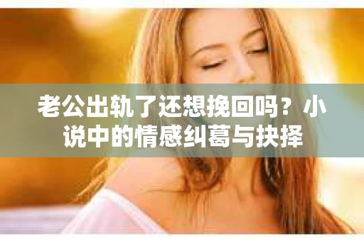 老公出轨了还想挽回吗？小说中的情感纠葛与抉择