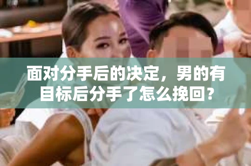 面对分手后的决定，男的有目标后分手了怎么挽回？
