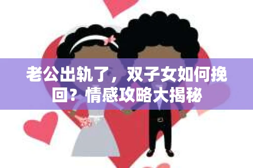 老公出轨了，双子女如何挽回？情感攻略大揭秘