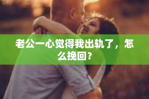 老公一心觉得我出轨了，怎么挽回？