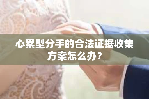 心累型分手的合法证据收集方案怎么办？