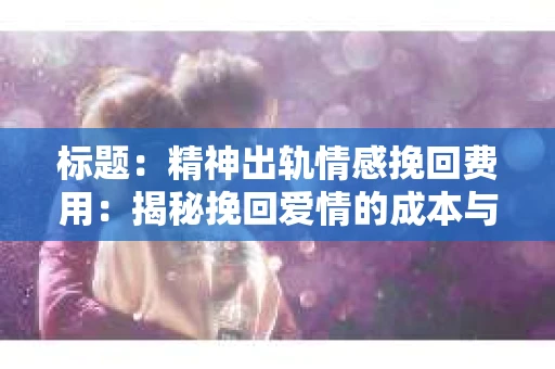 标题：精神出轨情感挽回费用：揭秘挽回爱情的成本与价值