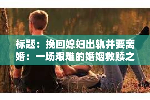 标题：挽回媳妇出轨并要离婚：一场艰难的婚姻救赎之路