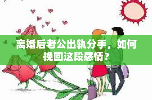 离婚后老公出轨分手，如何挽回这段感情？