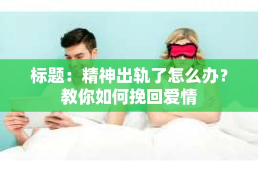 标题：精神出轨了怎么办？教你如何挽回爱情